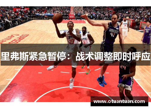 里弗斯紧急暂停:战术调整即时呼应 里弗斯紧急暂停:战术调整即时呼应